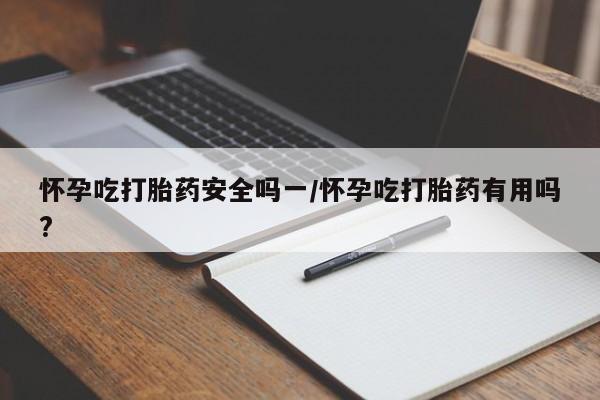 网上米非司酮片打胎药网店怀孕吃打胎药安全吗一/怀孕吃打胎药有用吗?