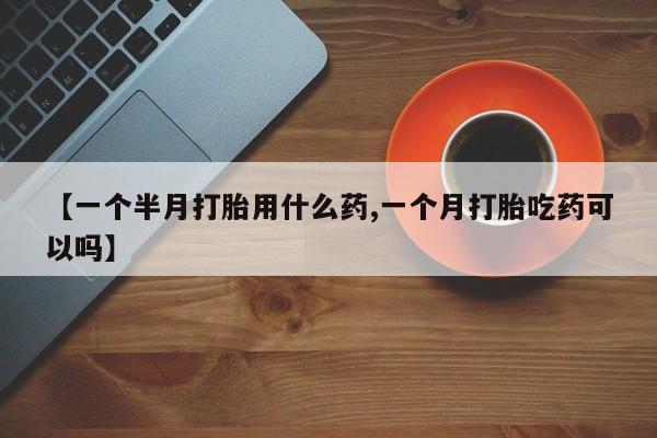 网上米非司酮片打胎药网店【一个半月打胎用什么药,一个月打胎吃药可以吗】
