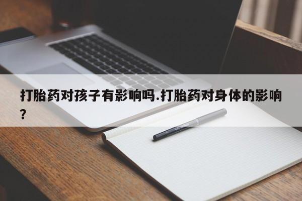 网上米非司酮片打胎药网店打胎药对孩子有影响吗.打胎药对身体的影响？