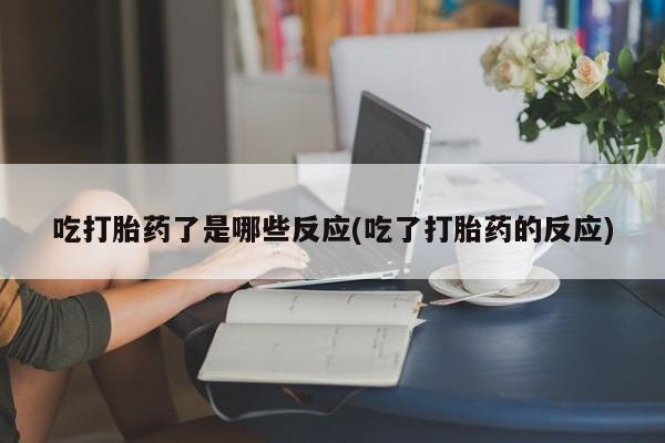 网上米非司酮片打胎药网店吃打胎药了是哪些反应(吃了打胎药的反应)