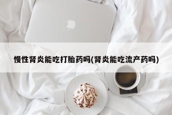 网上米非司酮片打胎药网店慢性肾炎能吃打胎药吗(肾炎能吃流产药吗)