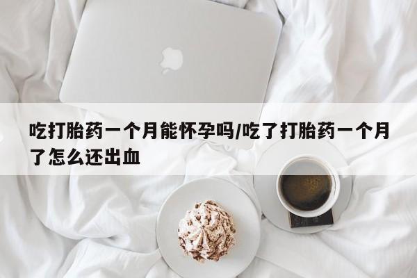 网上米非司酮片打胎药网店吃打胎药一个月能怀孕吗/吃了打胎药一个月了怎么还出血